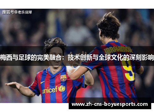 梅西与足球的完美融合：技术创新与全球文化的深刻影响