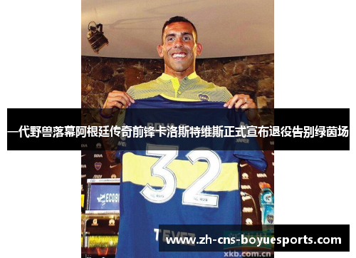 一代野兽落幕阿根廷传奇前锋卡洛斯特维斯正式宣布退役告别绿茵场