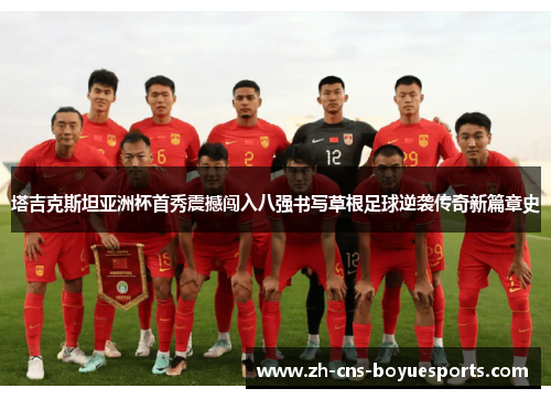 塔吉克斯坦亚洲杯首秀震撼闯入八强书写草根足球逆袭传奇新篇章史