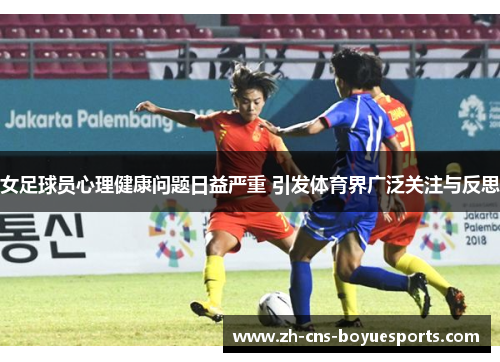女足球员心理健康问题日益严重 引发体育界广泛关注与反思