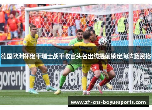 德国欧洲杯绝平瑞士战平收官头名出线提前锁定淘汰赛资格