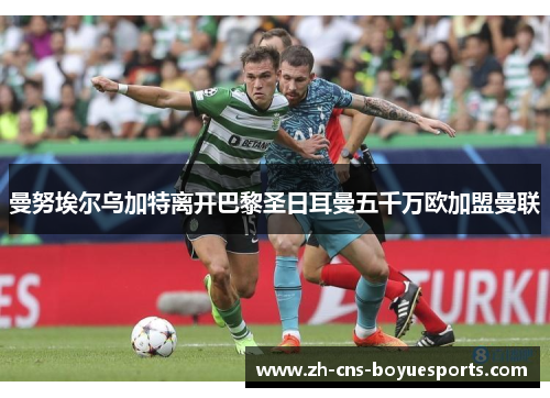 曼努埃尔乌加特离开巴黎圣日耳曼五千万欧加盟曼联