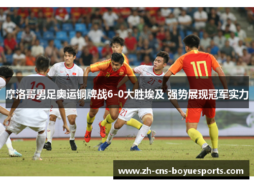 摩洛哥男足奥运铜牌战6-0大胜埃及 强势展现冠军实力