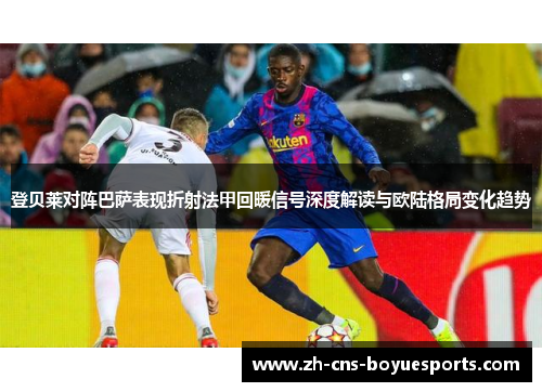 登贝莱对阵巴萨表现折射法甲回暖信号深度解读与欧陆格局变化趋势