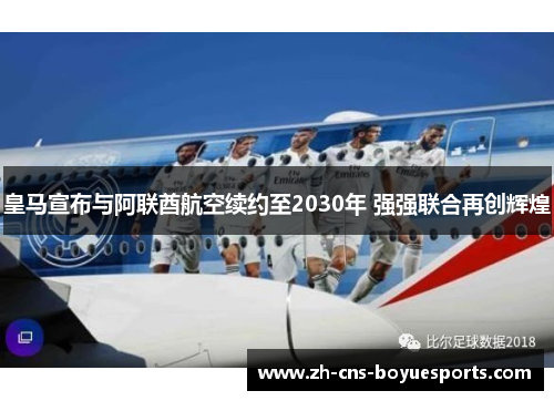 皇马宣布与阿联酋航空续约至2030年 强强联合再创辉煌 皇马宣布与阿联酋航空续约至2030年 强强联合再创辉煌