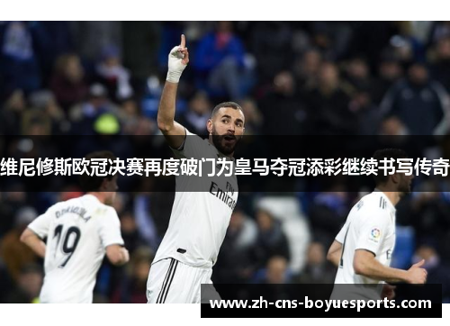 维尼修斯欧冠决赛再度破门为皇马夺冠添彩继续书写传奇 维尼修斯欧冠决赛再度破门为皇马夺冠添彩继续书写传奇