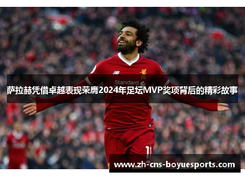 萨拉赫凭借卓越表现荣膺2024年足坛MVP奖项背后的精彩故事