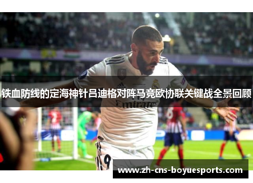 铁血防线的定海神针吕迪格对阵马竞欧协联关键战全景回顾 铁血防线的定海神针吕迪格对阵马竞欧协联关键战全景回顾