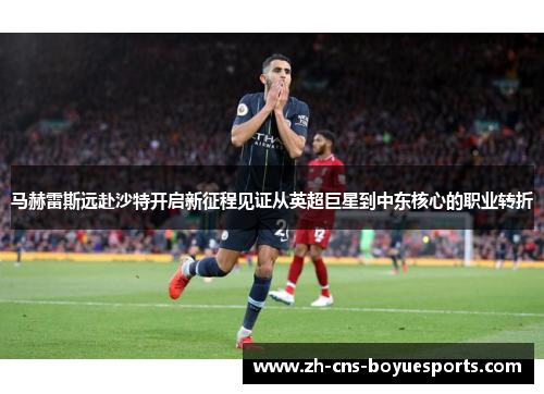 马赫雷斯远赴沙特开启新征程见证从英超巨星到中东核心的职业转折 马赫雷斯远赴沙特开启新征程见证从英超巨星到中东核心的职业转折